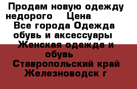 Продам новую одежду недорого! › Цена ­ 1 000 - Все города Одежда, обувь и аксессуары » Женская одежда и обувь   . Ставропольский край,Железноводск г.